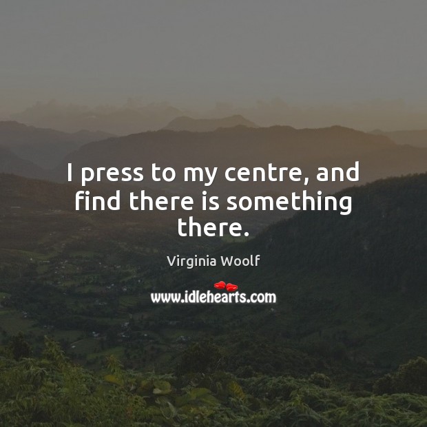 I press to my centre, and find there is something there. Virginia Woolf Picture Quote