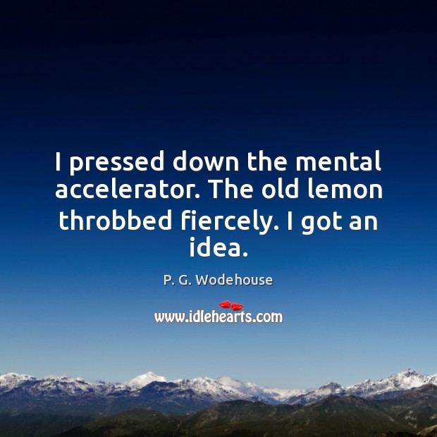 I pressed down the mental accelerator. The old lemon throbbed fiercely. I got an idea. P. G. Wodehouse Picture Quote