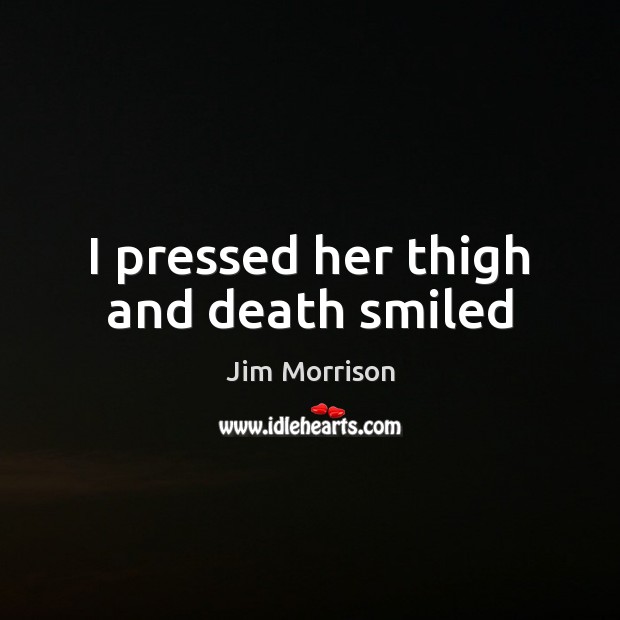 I pressed her thigh and death smiled Jim Morrison Picture Quote