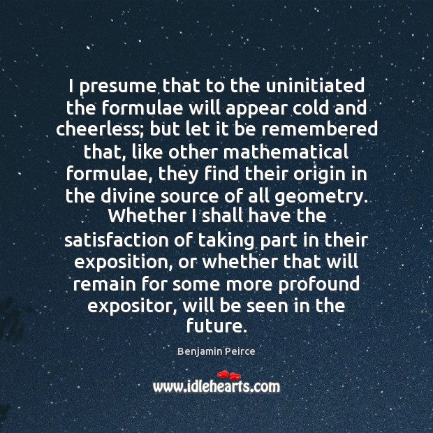 I presume that to the uninitiated the formulae will appear cold and Benjamin Peirce Picture Quote
