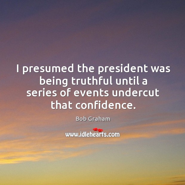 I presumed the president was being truthful until a series of events undercut that confidence. Bob Graham Picture Quote