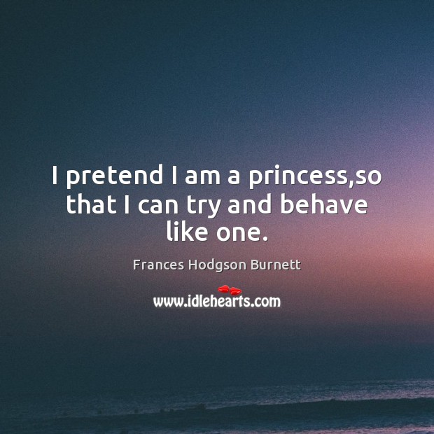 I pretend I am a princess,so that I can try and behave like one. Frances Hodgson Burnett Picture Quote