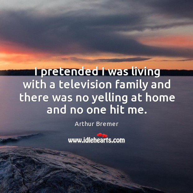 I pretended I was living with a television family and there was no yelling at home and no one hit me. Arthur Bremer Picture Quote