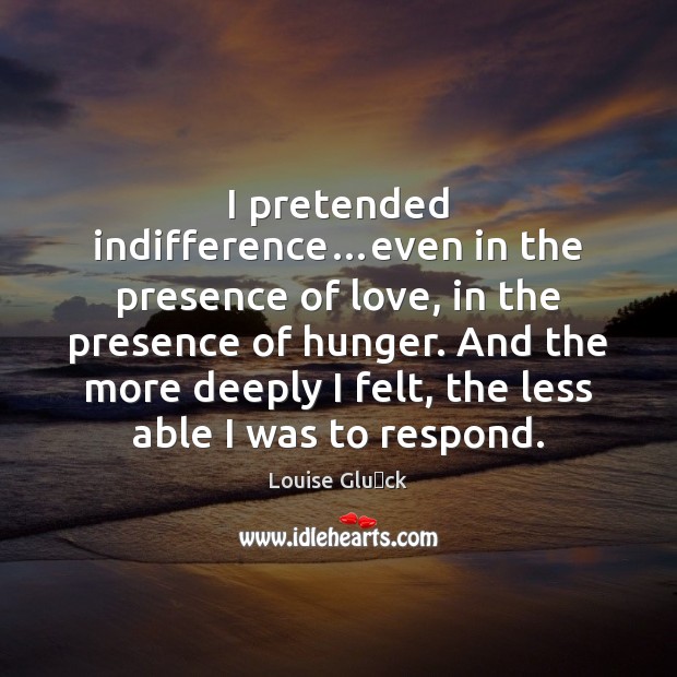 I pretended indifference…even in the presence of love, in the presence Louise Glück Picture Quote