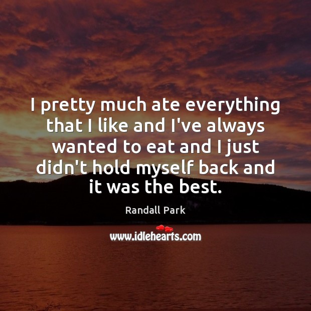 I pretty much ate everything that I like and I’ve always wanted Image