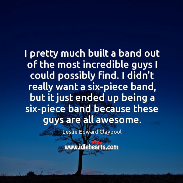 I pretty much built a band out of the most incredible guys I could possibly find. Leslie Edward Claypool Picture Quote