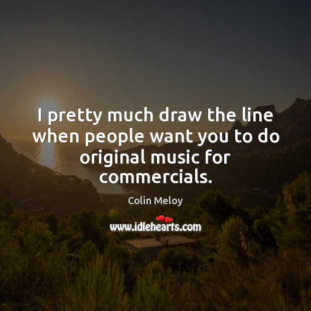 I pretty much draw the line when people want you to do original music for commercials. Colin Meloy Picture Quote