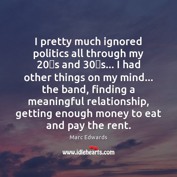 I pretty much ignored politics all through my 20′s and 30′s… I Marc Edwards Picture Quote
