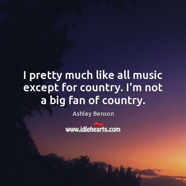 I pretty much like all music except for country. I’m not a big fan of country. Ashley Benson Picture Quote