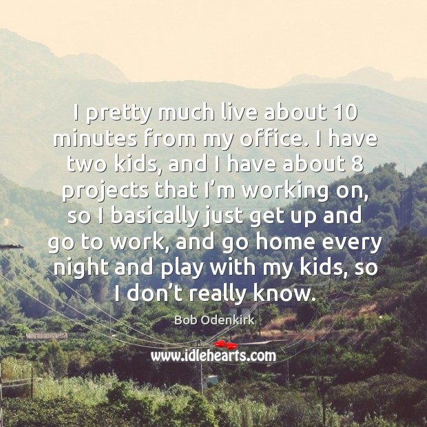 I pretty much live about 10 minutes from my office. I have two kids, and I have about Bob Odenkirk Picture Quote