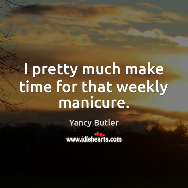 I pretty much make time for that weekly manicure. Yancy Butler Picture Quote