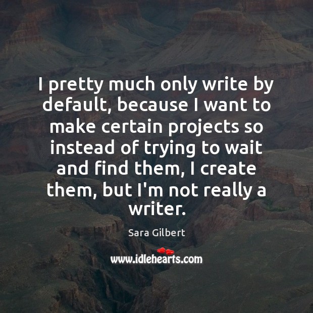 I pretty much only write by default, because I want to make Sara Gilbert Picture Quote