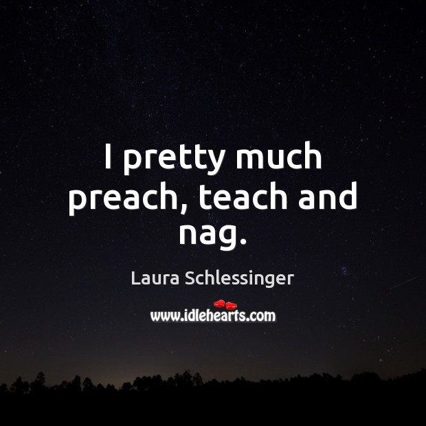 I pretty much preach, teach and nag. Laura Schlessinger Picture Quote