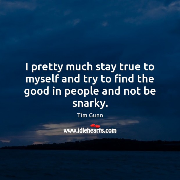 I pretty much stay true to myself and try to find the good in people and not be snarky. Tim Gunn Picture Quote