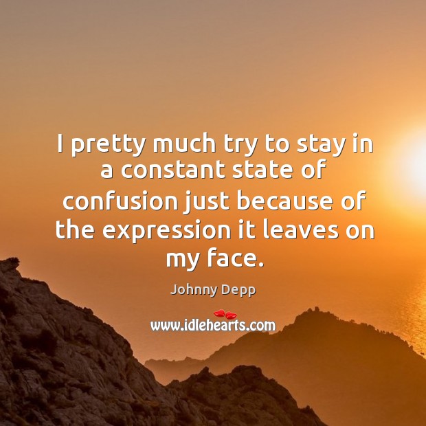 I pretty much try to stay in a constant state of confusion just because of the expression it leaves on my face. Image