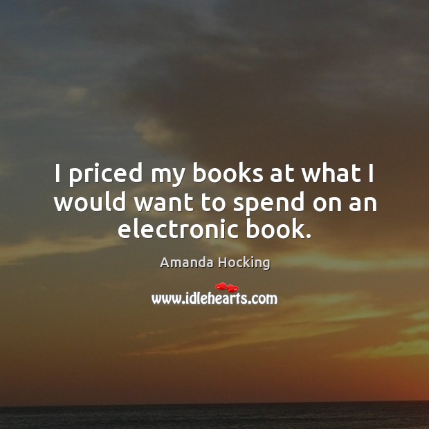 I priced my books at what I would want to spend on an electronic book. Amanda Hocking Picture Quote