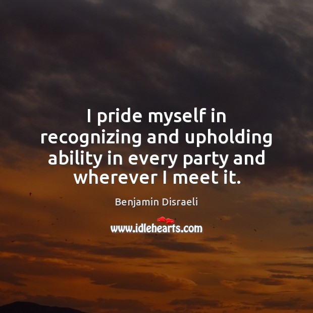I pride myself in recognizing and upholding ability in every party and wherever I meet it. Benjamin Disraeli Picture Quote