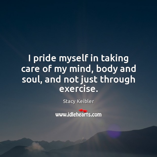 I pride myself in taking care of my mind, body and soul, and not just through exercise. Stacy Keibler Picture Quote