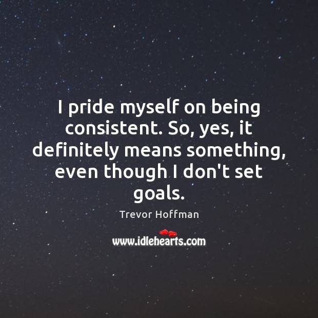 I pride myself on being consistent. So, yes, it definitely means something, Image