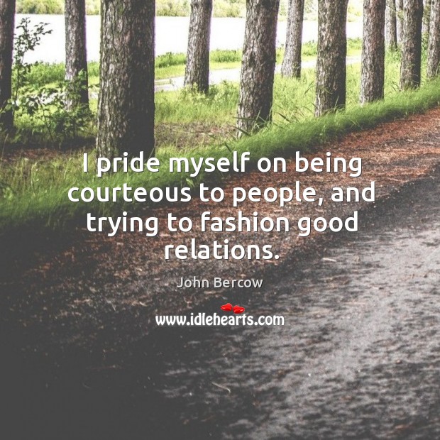I pride myself on being courteous to people, and trying to fashion good relations. John Bercow Picture Quote