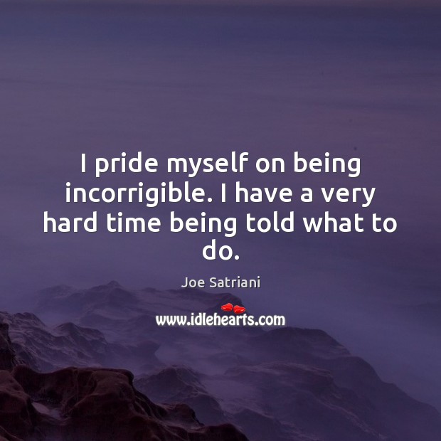 I pride myself on being incorrigible. I have a very hard time being told what to do. Joe Satriani Picture Quote