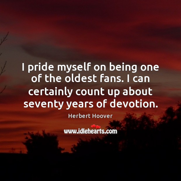 I pride myself on being one of the oldest fans. I can Herbert Hoover Picture Quote