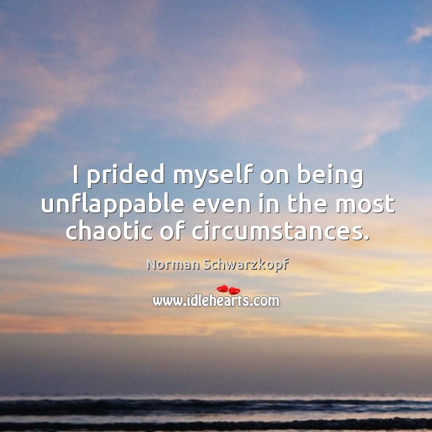 I prided myself on being unflappable even in the most chaotic of circumstances. Norman Schwarzkopf Picture Quote