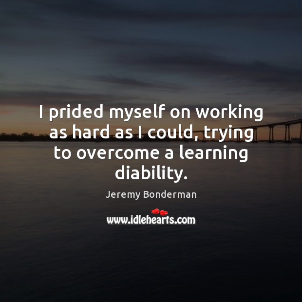 I prided myself on working as hard as I could, trying to overcome a learning diability. Jeremy Bonderman Picture Quote