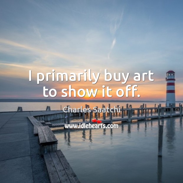I primarily buy art to show it off. Charles Saatchi Picture Quote
