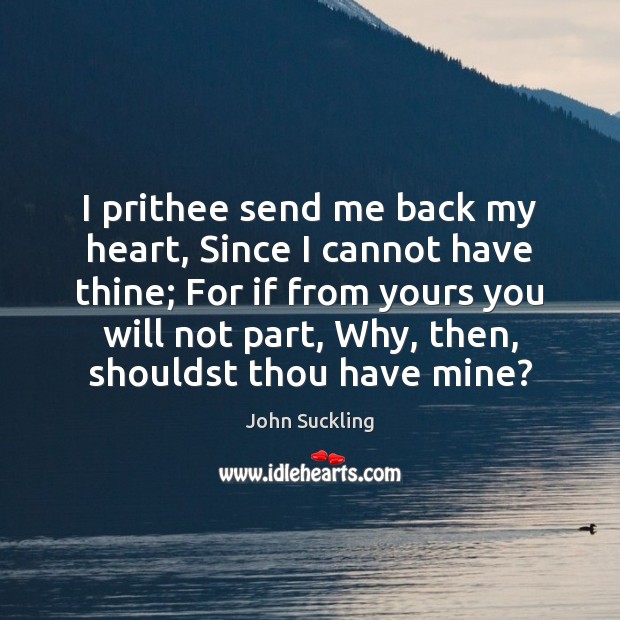 I prithee send me back my heart, Since I cannot have thine; Image