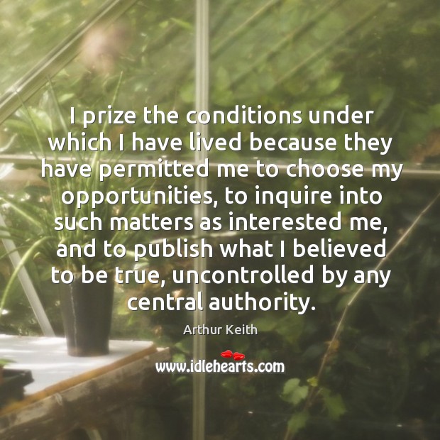 I prize the conditions under which I have lived because they have permitted me to choose my opportunities Arthur Keith Picture Quote