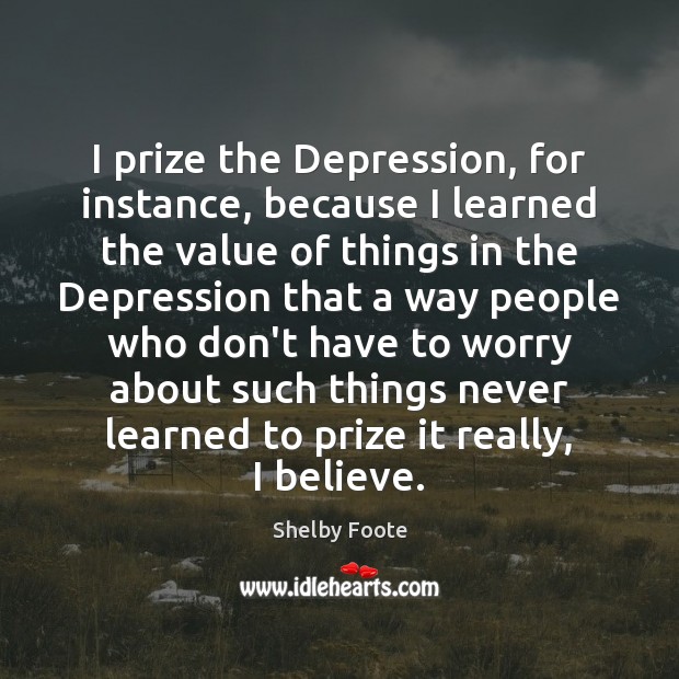 I prize the Depression, for instance, because I learned the value of Shelby Foote Picture Quote