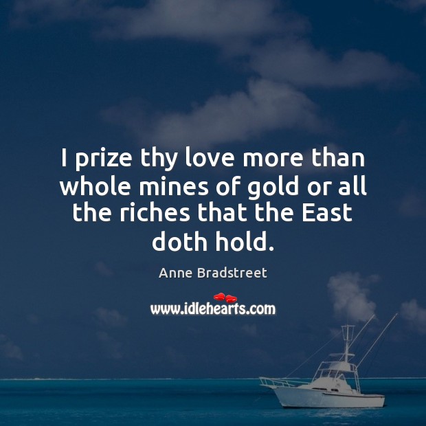 I prize thy love more than whole mines of gold or all the riches that the East doth hold. Anne Bradstreet Picture Quote