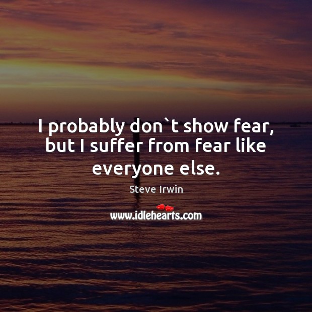 I probably don`t show fear, but I suffer from fear like everyone else. Steve Irwin Picture Quote