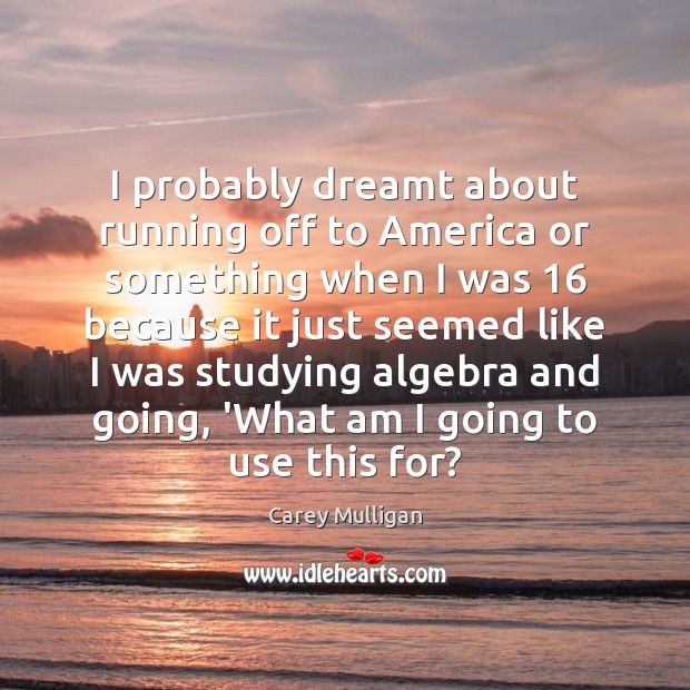 I probably dreamt about running off to America or something when I Carey Mulligan Picture Quote