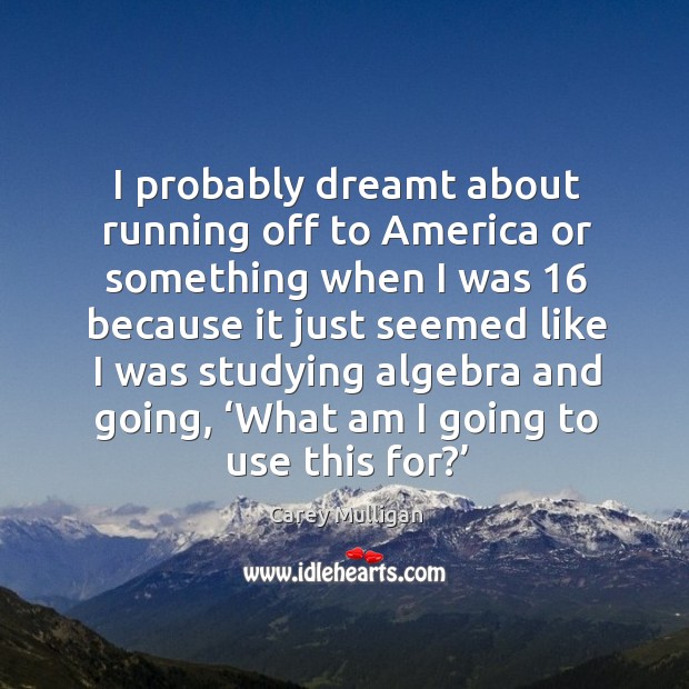 I probably dreamt about running off to america or something when I was 16 because it just seemed like Carey Mulligan Picture Quote