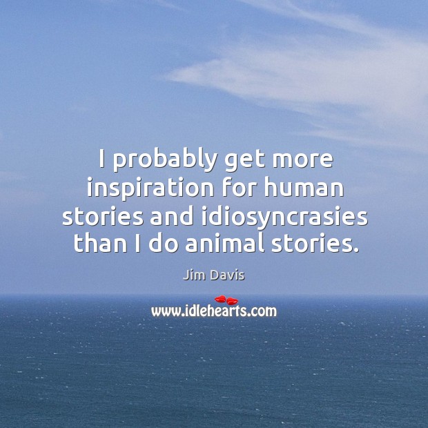I probably get more inspiration for human stories and idiosyncrasies than I Jim Davis Picture Quote