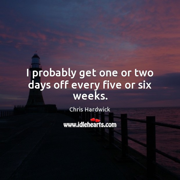 I probably get one or two days off every five or six weeks. Image