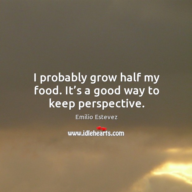 I probably grow half my food. It’s a good way to keep perspective. Emilio Estevez Picture Quote