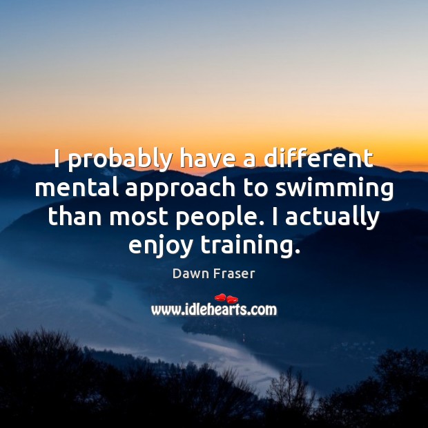 I probably have a different mental approach to swimming than most people. Dawn Fraser Picture Quote