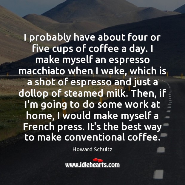 I probably have about four or five cups of coffee a day. Howard Schultz Picture Quote