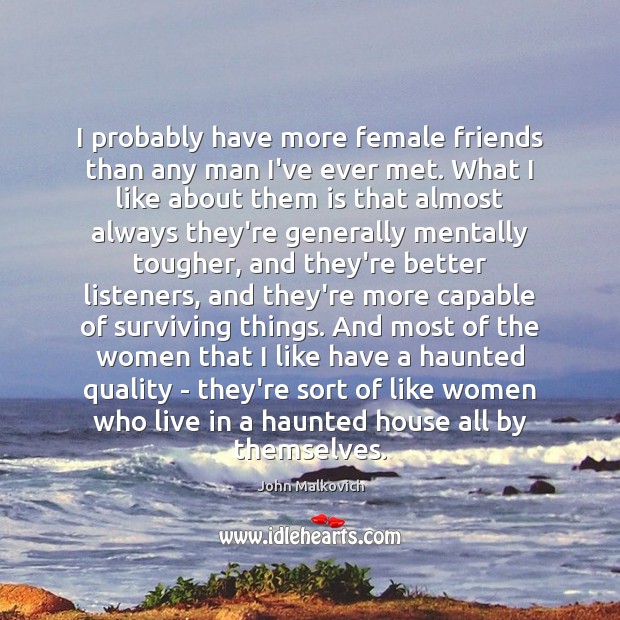 I probably have more female friends than any man I’ve ever met. John Malkovich Picture Quote