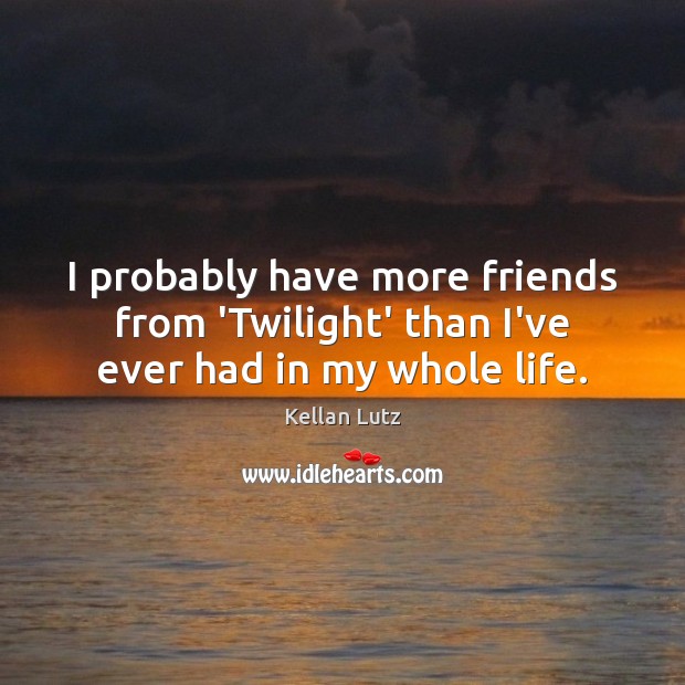 I probably have more friends from ‘Twilight’ than I’ve ever had in my whole life. Kellan Lutz Picture Quote