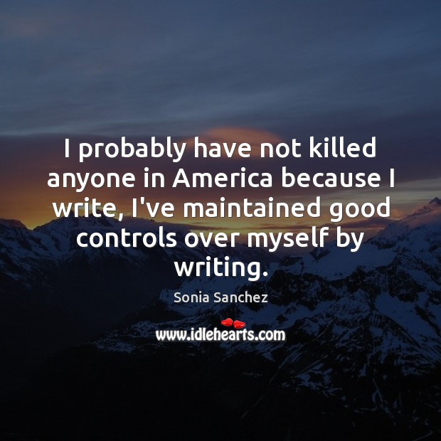 I probably have not killed anyone in America because I write, I’ve Sonia Sanchez Picture Quote
