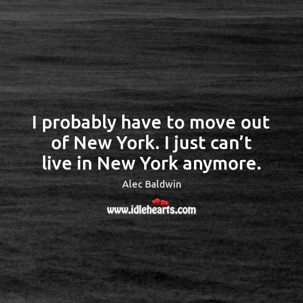 I probably have to move out of New York. I just can’t live in New York anymore. Alec Baldwin Picture Quote