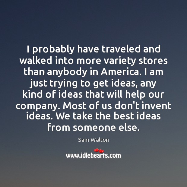I probably have traveled and walked into more variety stores than anybody Sam Walton Picture Quote