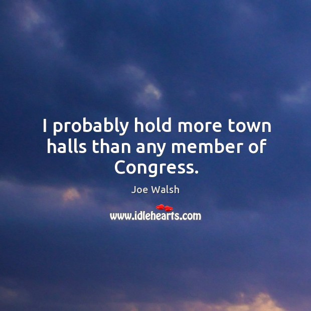 I probably hold more town halls than any member of Congress. Joe Walsh Picture Quote