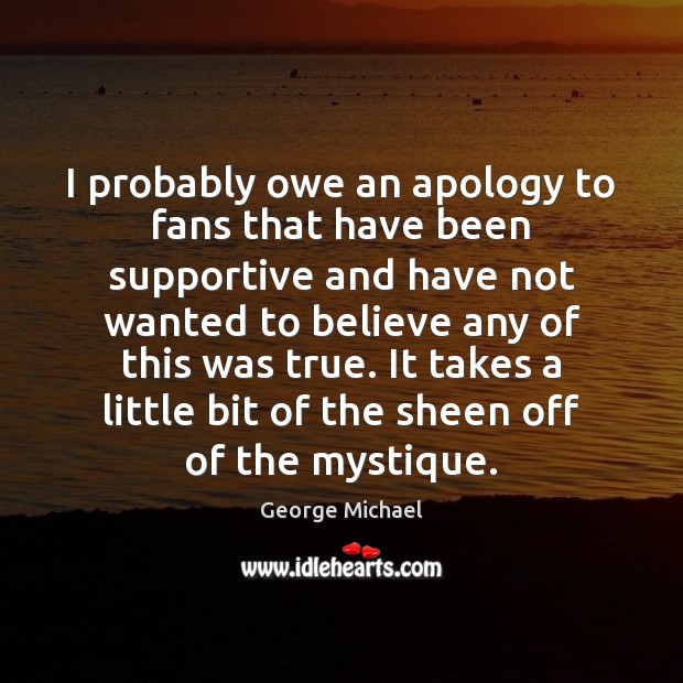 I probably owe an apology to fans that have been supportive and George Michael Picture Quote