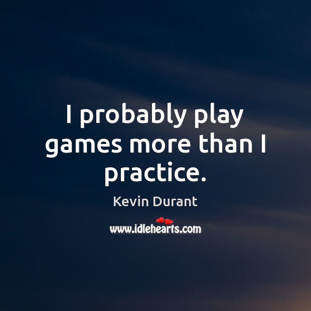 I probably play games more than I practice. Kevin Durant Picture Quote