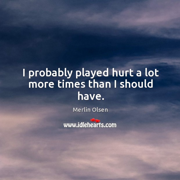 I probably played hurt a lot more times than I should have. Merlin Olsen Picture Quote